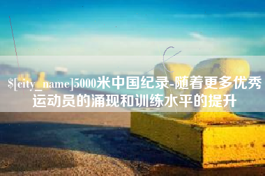 郴州5000米中国纪录-随着更多优秀运动员的涌现和训练水平的提升
