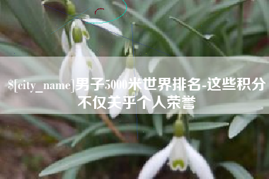 郴州男子5000米世界排名-这些积分不仅关乎个人荣誉