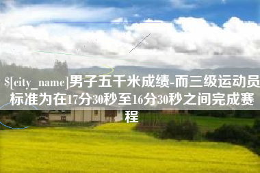 郴州男子五千米成绩-而三级运动员标准为在17分30秒至16分30秒之间完成赛程