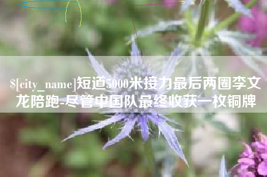 郴州短道5000米接力最后两圈李文龙陪跑-尽管中国队最终收获一枚铜牌