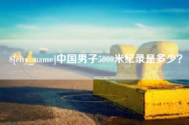 郴州中国男子5000米纪录是多少？