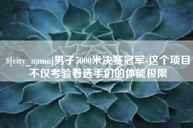 郴州男子5000米决赛冠军-这个项目不仅考验着选手们的体能极限
