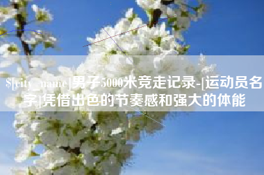 郴州男子5000米竞走记录-[运动员名字]凭借出色的节奏感和强大的体能