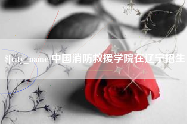 郴州中国消防救援学院在辽宁招生