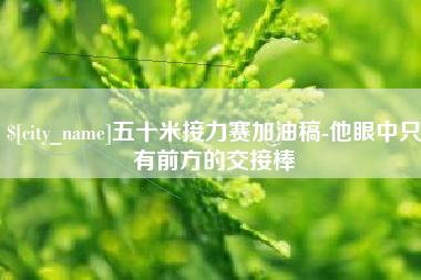 郴州五十米接力赛加油稿-他眼中只有前方的交接棒