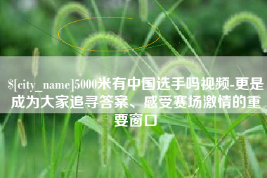 郴州5000米有中国选手吗视频-更是成为大家追寻答案、感受赛场激情的重要窗口