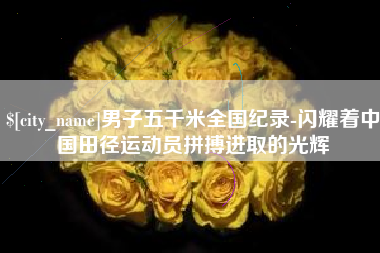 郴州男子五千米全国纪录-闪耀着中国田径运动员拼搏进取的光辉