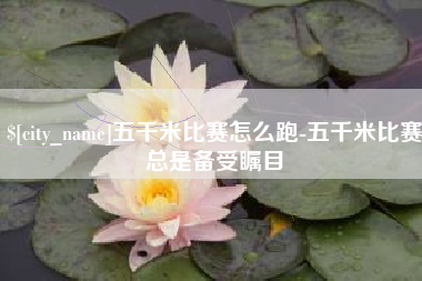 郴州五千米比赛怎么跑-五千米比赛总是备受瞩目