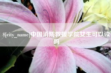 郴州中国消防救援学院女生可以读吗