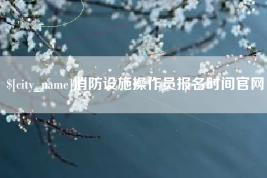 郴州消防设施操作员报名时间官网