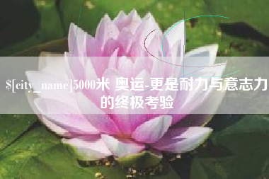 郴州5000米 奥运-更是耐力与意志力的终极考验