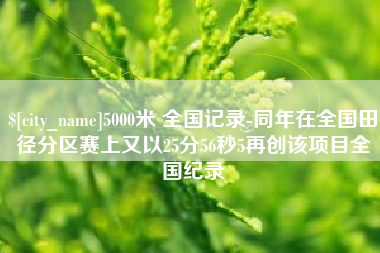 郴州5000米 全国记录-同年在全国田径分区赛上又以25分56秒5再创该项目全国纪录