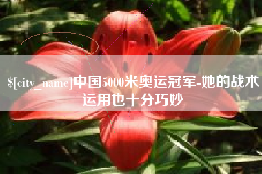郴州中国5000米奥运冠军-她的战术运用也十分巧妙