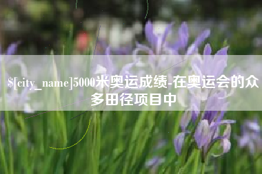 郴州5000米奥运成绩-在奥运会的众多田径项目中