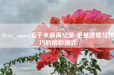 郴州五千米最高纪录-更是速度与技巧的精彩博弈