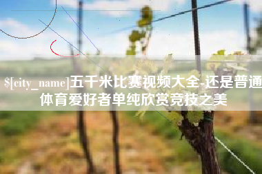 郴州五千米比赛视频大全-还是普通体育爱好者单纯欣赏竞技之美