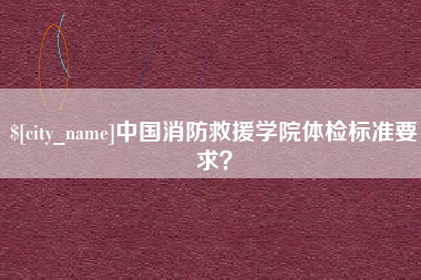 郴州中国消防救援学院体检标准要求？