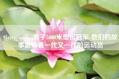 郴州男子5000米奥运冠军-他们的故事激励着一代又一代的运动员