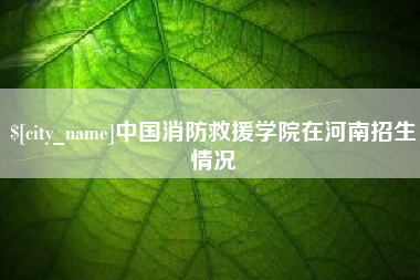 郴州中国消防救援学院在河南招生情况