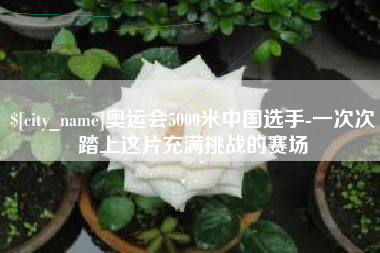 郴州奥运会5000米中国选手-一次次踏上这片充满挑战的赛场