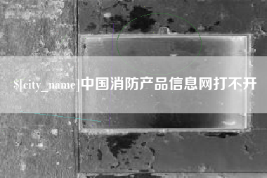 郴州中国消防产品信息网打不开