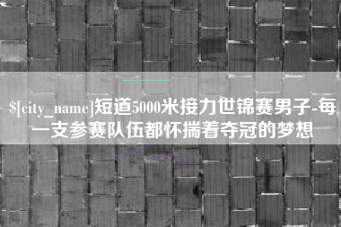 郴州短道5000米接力世锦赛男子-每一支参赛队伍都怀揣着夺冠的梦想