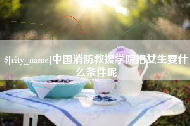 郴州中国消防救援学院招女生要什么条件呢