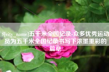 郴州五千米全国纪录-众多优秀运动员为五千米全国纪录书写下浓墨重彩的篇章
