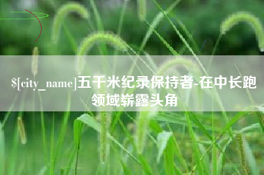 郴州五千米纪录保持者-在中长跑领域崭露头角