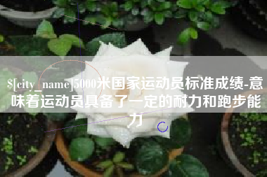 郴州5000米国家运动员标准成绩-意味着运动员具备了一定的耐力和跑步能力