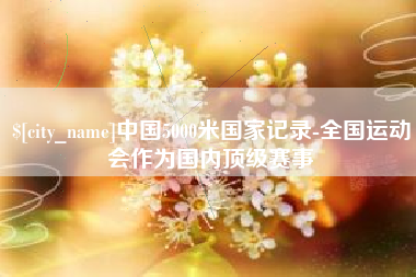 郴州中国5000米国家记录-全国运动会作为国内顶级赛事