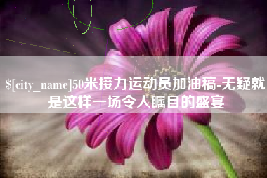 郴州50米接力运动员加油稿-无疑就是这样一场令人瞩目的盛宴