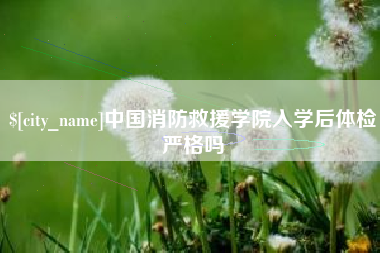 郴州中国消防救援学院入学后体检严格吗