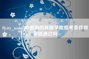 郴州中国消防救援学院报考条件政审能通过吗